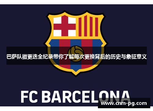 巴萨队徽更迭全纪录带你了解每次更换背后的历史与象征意义