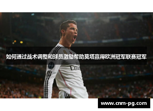 如何通过战术调整和球员激励帮助莫塔赢得欧洲冠军联赛冠军