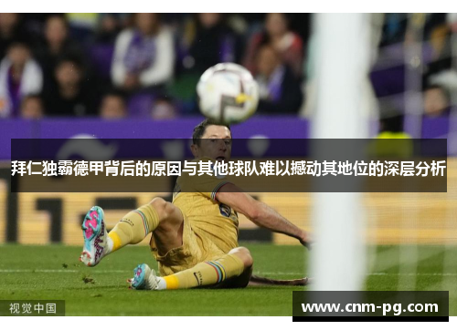 拜仁独霸德甲背后的原因与其他球队难以撼动其地位的深层分析