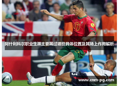 阿什利科尔职业生涯主要踢过哪些具体位置及其场上作用解析