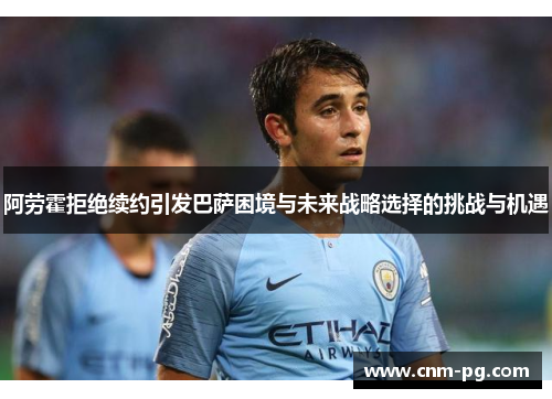 阿劳霍拒绝续约引发巴萨困境与未来战略选择的挑战与机遇