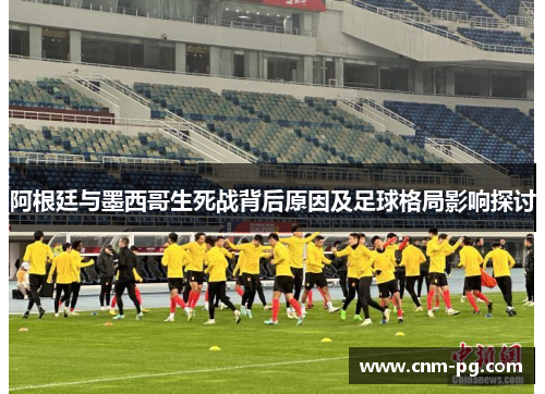 阿根廷与墨西哥生死战背后原因及足球格局影响探讨