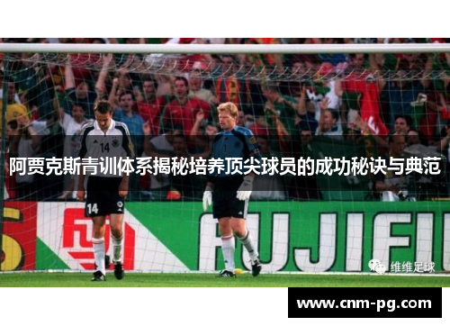 阿贾克斯青训体系揭秘培养顶尖球员的成功秘诀与典范