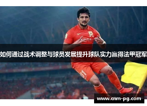 如何通过战术调整与球员发展提升球队实力赢得法甲冠军