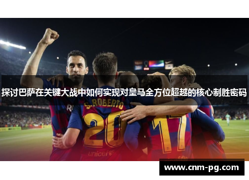 探讨巴萨在关键大战中如何实现对皇马全方位超越的核心制胜密码