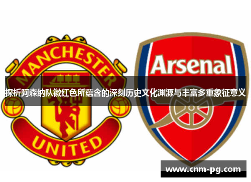 探析阿森纳队徽红色所蕴含的深刻历史文化渊源与丰富多重象征意义