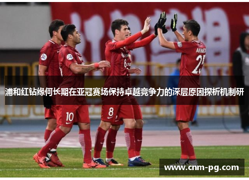 浦和红钻缘何长期在亚冠赛场保持卓越竞争力的深层原因探析机制研