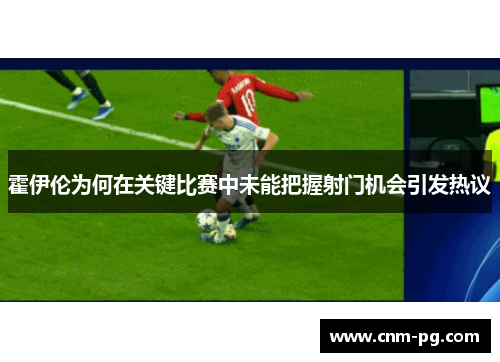霍伊伦为何在关键比赛中未能把握射门机会引发热议 霍伊伦为何在关键比赛中未能把握射门机会引发热议