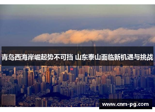 青岛西海岸崛起势不可挡 山东泰山面临新机遇与挑战