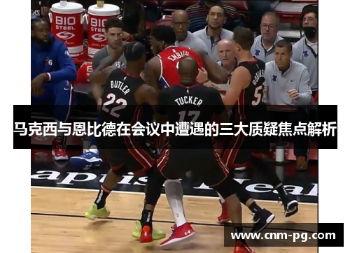 马克西与恩比德在会议中遭遇的三大质疑焦点解析 马克西与恩比德在会议中遭遇的三大质疑焦点解析