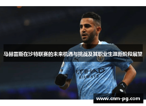 马赫雷斯在沙特联赛的未来机遇与挑战及其职业生涯新阶段展望