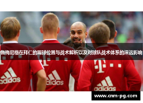 鲁梅尼格在拜仁的踢球位置与战术解析以及对球队战术体系的深远影响