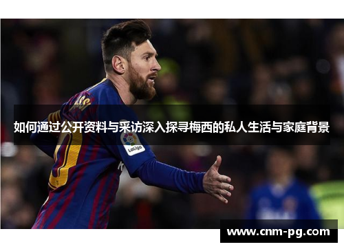 如何通过公开资料与采访深入探寻梅西的私人生活与家庭背景