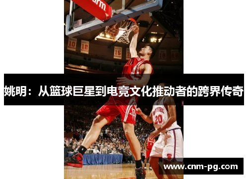 姚明：从篮球巨星到电竞文化推动者的跨界传奇