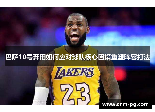 巴萨10号弃用如何应对球队核心困境重塑阵容打法