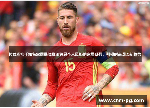 拉莫斯携手知名家居品牌推出独具个人风格的家居系列，引领时尚潮流新趋势