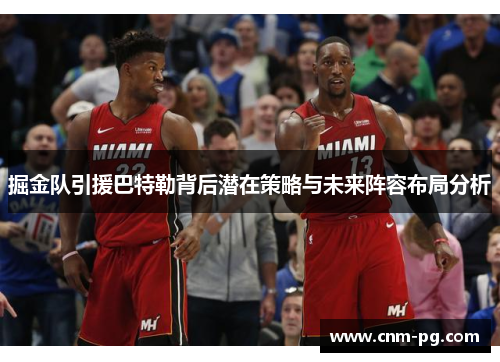 掘金队引援巴特勒背后潜在策略与未来阵容布局分析