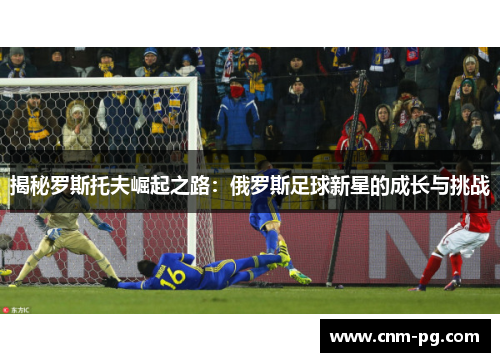 揭秘罗斯托夫崛起之路：俄罗斯足球新星的成长与挑战
