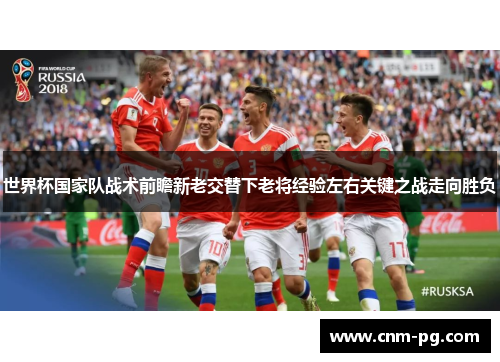 世界杯国家队战术前瞻新老交替下老将经验左右关键之战走向胜负