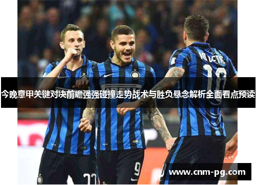今晚意甲关键对决前瞻强强碰撞走势战术与胜负悬念解析全面看点预读