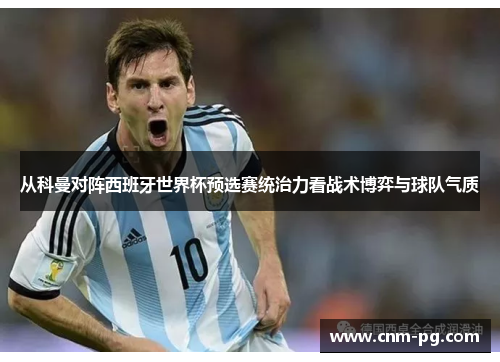 从科曼对阵西班牙世界杯预选赛统治力看战术博弈与球队气质