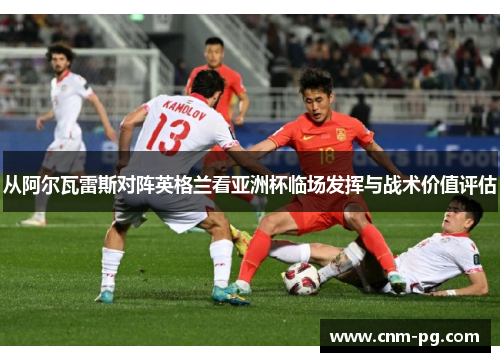 从阿尔瓦雷斯对阵英格兰看亚洲杯临场发挥与战术价值评估