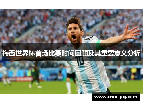 梅西世界杯首场比赛时间回顾及其重要意义分析