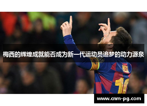 梅西的辉煌成就能否成为新一代运动员追梦的动力源泉