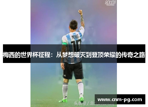 梅西的世界杯征程：从梦想破灭到登顶荣耀的传奇之路