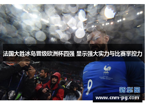 法国大胜冰岛晋级欧洲杯四强 显示强大实力与比赛掌控力