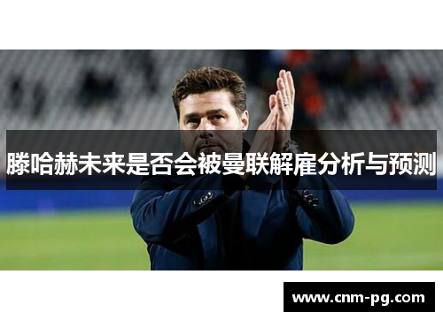 滕哈赫未来是否会被曼联解雇分析与预测