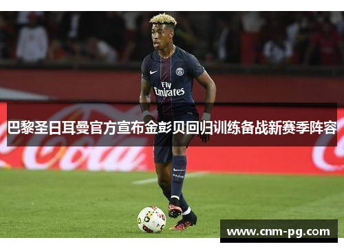 巴黎圣日耳曼官方宣布金彭贝回归训练备战新赛季阵容