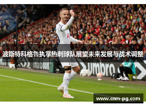 波斯特科格鲁执掌热刺球队展望未来发展与战术调整 波斯特科格鲁执掌热刺球队展望未来发展与战术调整