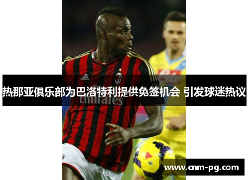 热那亚俱乐部为巴洛特利提供免签机会 引发球迷热议 热那亚俱乐部为巴洛特利提供免签机会 引发球迷热议