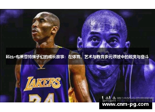 科比·布莱恩特孩子们的成长故事：在体育、艺术与教育多元领域中的蜕变与奋斗