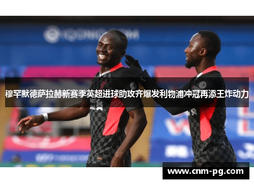 穆罕默德萨拉赫新赛季英超进球助攻齐爆发利物浦冲冠再添王炸动力