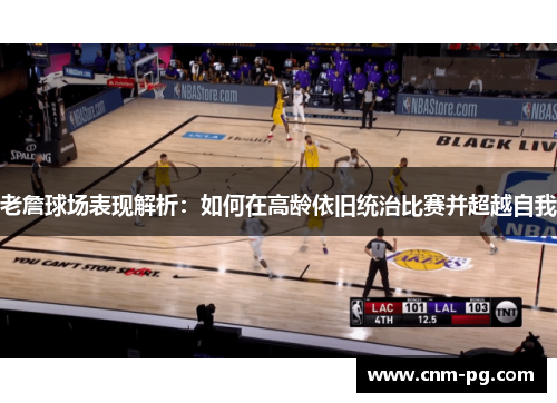 老詹球场表现解析：如何在高龄依旧统治比赛并超越自我