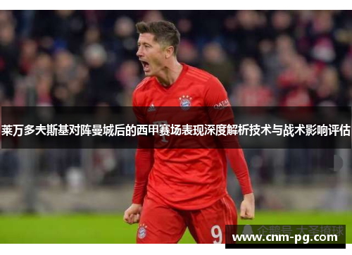 莱万多夫斯基对阵曼城后的西甲赛场表现深度解析技术与战术影响评估