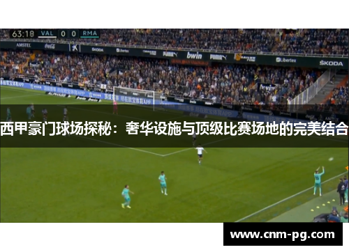 西甲豪门球场探秘：奢华设施与顶级比赛场地的完美结合