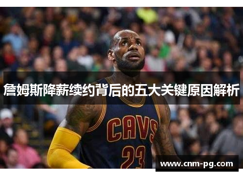詹姆斯降薪续约背后的五大关键原因解析