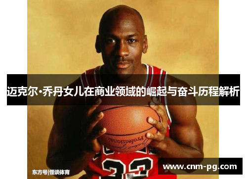 迈克尔·乔丹女儿在商业领域的崛起与奋斗历程解析