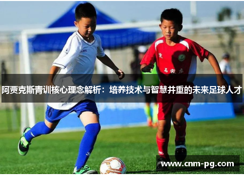 阿贾克斯青训核心理念解析：培养技术与智慧并重的未来足球人才